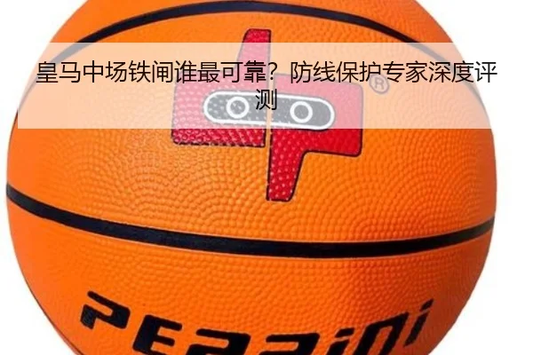 皇马中场铁闸谁最可靠？防线保护专家深度评测