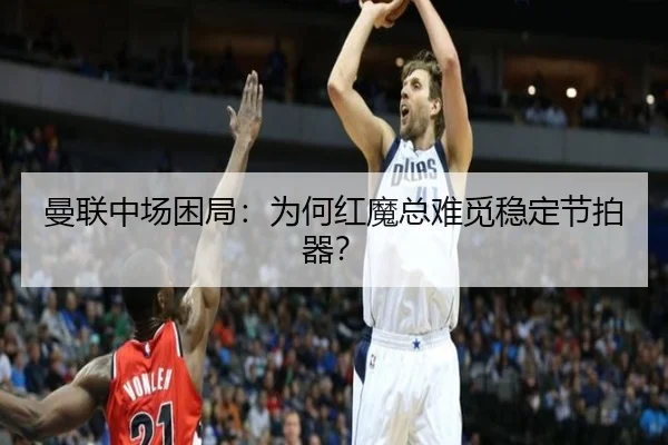 曼联中场困局：为何红魔总难觅稳定节拍器？